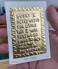 Load image into Gallery viewer, Sorry I acted weird the other day I tried so hard to act normal that it backfired - original handmade tin embossing
